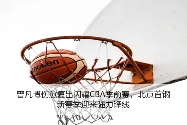 曾凡博伤愈复出闪耀CBA季前赛，北京首钢新赛季迎来强力锋线
