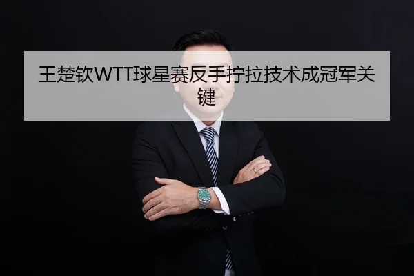 王楚钦WTT球星赛反手拧拉技术成冠军关键
