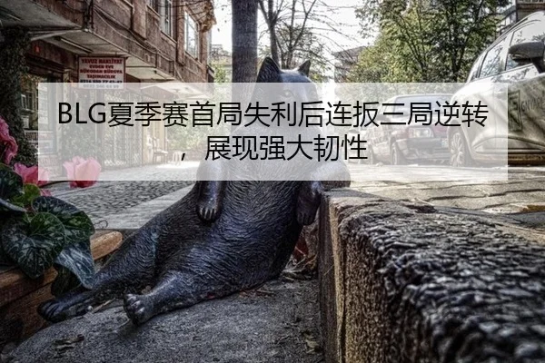 BLG夏季赛首局失利后连扳三局逆转，展现强大韧性