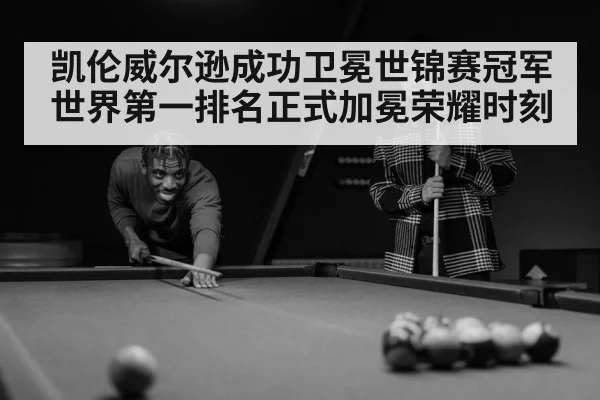 凯伦威尔逊成功卫冕世锦赛冠军世界第一排名正式加冕荣耀时刻