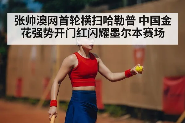 张帅澳网首轮横扫哈勒普 中国金花强势开门红闪耀墨尔本赛场