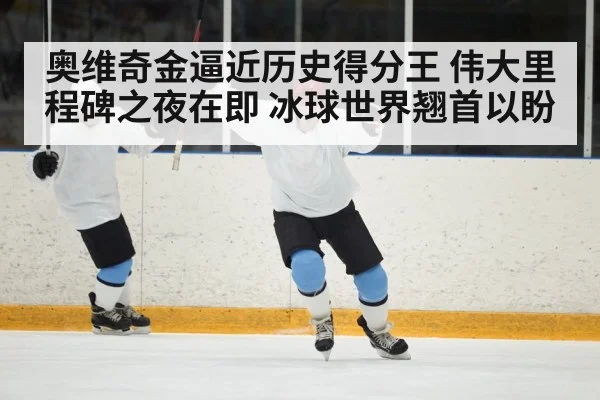 奥维奇金逼近历史得分王 伟大里程碑之夜在即 冰球世界翘首以盼