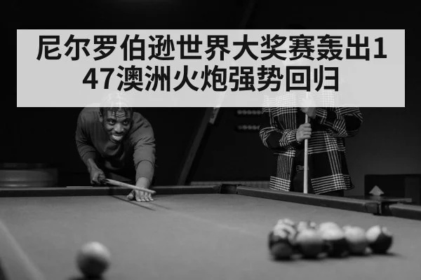 尼尔罗伯逊世界大奖赛轰出147澳洲火炮强势回归